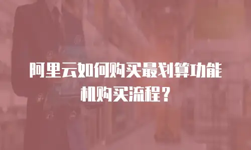 阿里云如何购买最划算功能机购买流程？