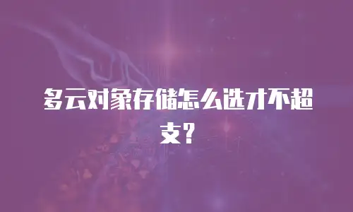 多云对象存储怎么选才不超支？