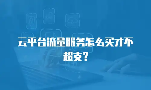 云平台流量服务怎么买才不超支？
