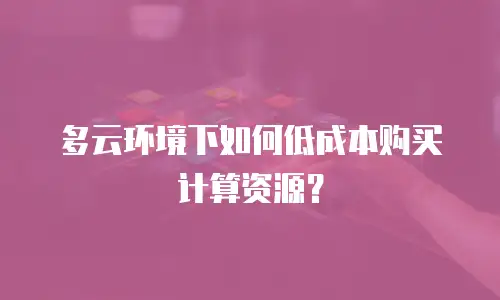 多云环境下如何低成本购买计算资源？