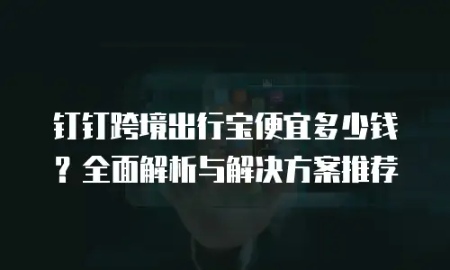 钉钉跨境出行宝便宜多少钱？全面解析与解决方案推荐