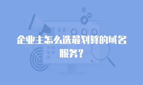 企业主怎么选最划算的域名服务？