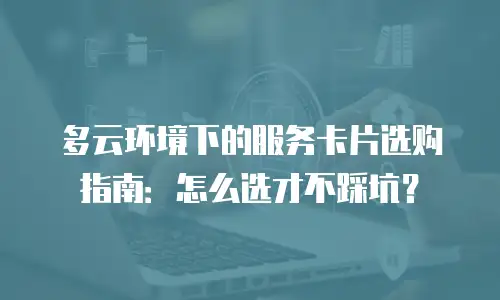 多云环境下的服务卡片选购指南：怎么选才不踩坑？