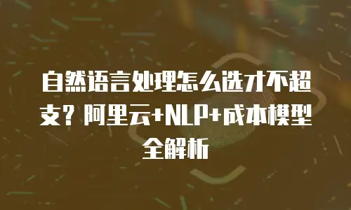 自然语言处理怎么选才不超支？阿里云+NLP+成本模型全解析