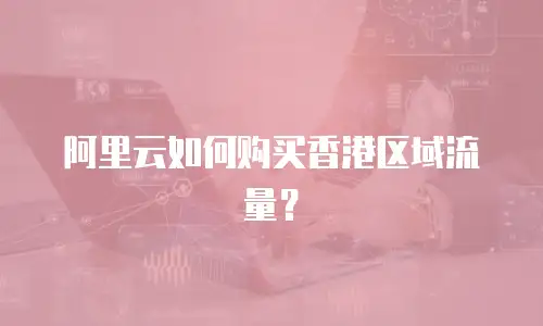阿里云如何购买香港区域流量？