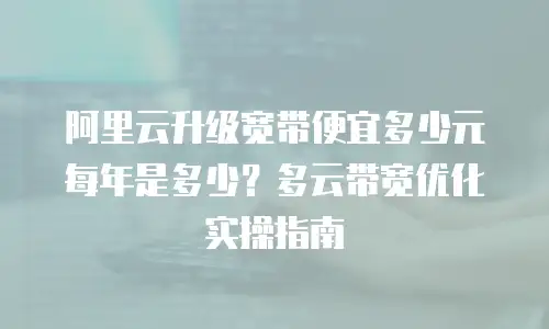 阿里云升级宽带便宜多少元每年是多少？多云带宽优化实操指南