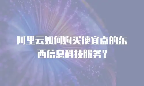 阿里云如何购买便宜点的东西信息科技服务？
