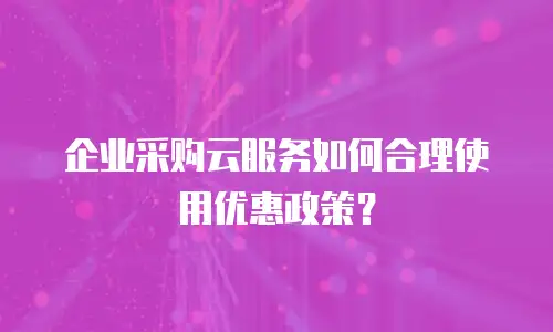 企业采购云服务如何合理使用优惠政策？