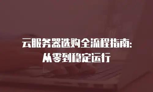 云服务器选购全流程指南：从零到稳定运行