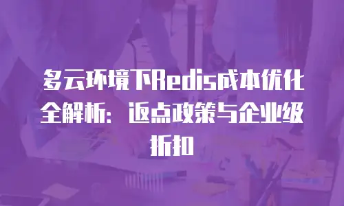 多云环境下Redis成本优化全解析：返点政策与企业级折扣