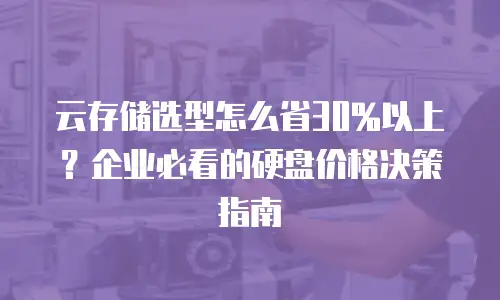 云存储选型怎么省30%以上？企业必看的硬盘价格决策指南