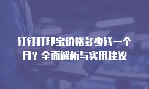 钉钉打印宝价格多少钱一个月？全面解析与实用建议