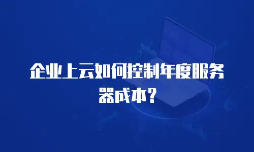企业上云如何控制年度服务器成本？