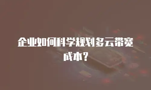 企业如何科学规划多云带宽成本？