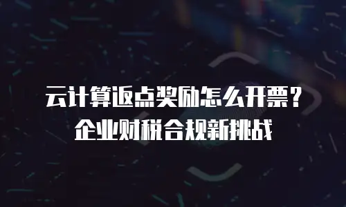 云计算返点奖励怎么开票？企业财税合规新挑战
