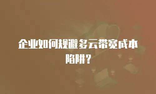 企业如何规避多云带宽成本陷阱？