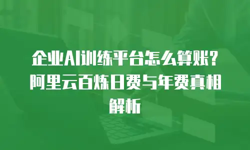 企业AI训练平台怎么算账？阿里云百炼日费与年费真相解析