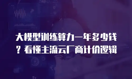 大模型训练算力一年多少钱？看懂主流云厂商计价逻辑