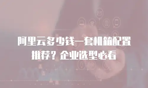 阿里云多少钱一套机箱配置推荐？企业选型必看