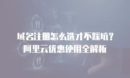 域名注册怎么选才不踩坑？阿里云优惠使用全解析