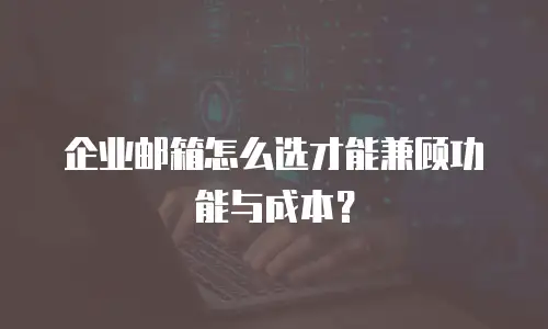 企业邮箱怎么选才能兼顾功能与成本？