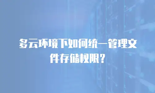 多云环境下如何统一管理文件存储权限？