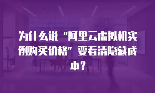 为什么说“阿里云虚拟机实例购买价格”要看清隐藏成本？