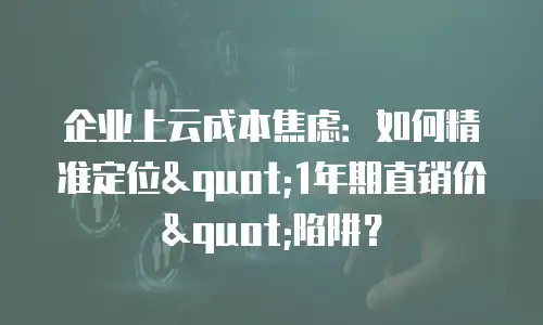 企业上云成本焦虑：如何精准定位"1年期直销价"陷阱？