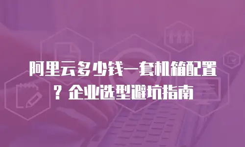 阿里云多少钱一套机箱配置？企业选型避坑指南