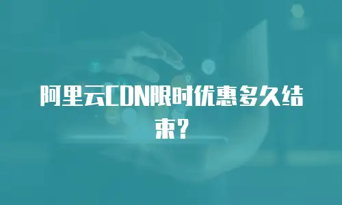 阿里云CDN限时优惠多久结束？