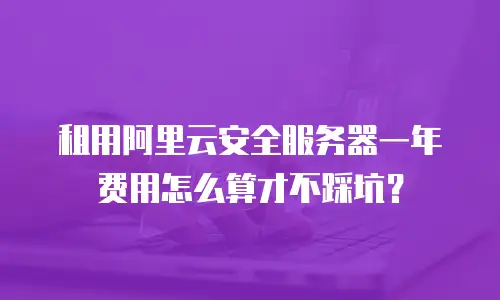 租用阿里云安全服务器一年费用怎么算才不踩坑？
