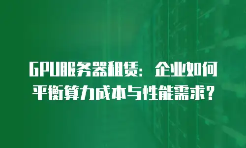 GPU服务器租赁：企业如何平衡算力成本与性能需求？