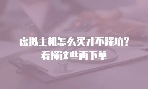 虚拟主机怎么买才不踩坑？看懂这些再下单