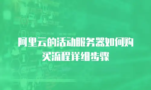 阿里云的活动服务器如何购买流程详细步骤