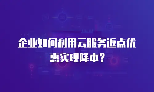 企业如何利用云服务返点优惠实现降本？