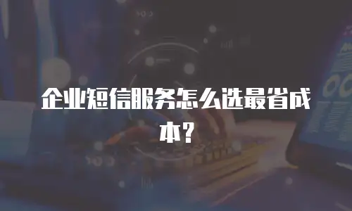 企业短信服务怎么选最省成本？