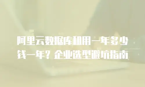 阿里云数据库租用一年多少钱一年？企业选型避坑指南