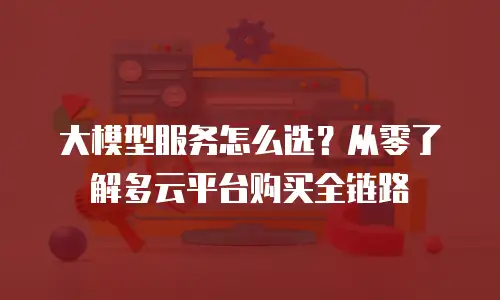 大模型服务怎么选？从零了解多云平台购买全链路
