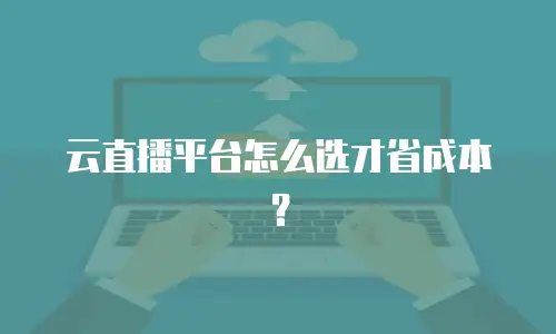 云直播平台怎么选才省成本？