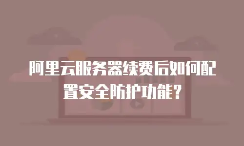 阿里云服务器续费后如何配置安全防护功能？
