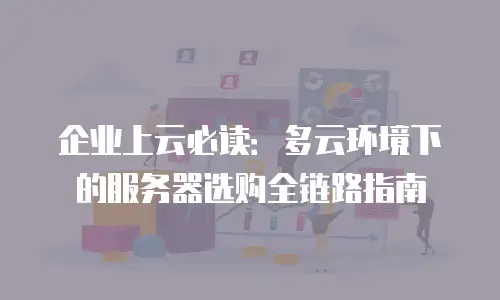 企业上云必读：多云环境下的服务器选购全链路指南