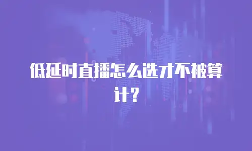 低延时直播怎么选才不被算计？