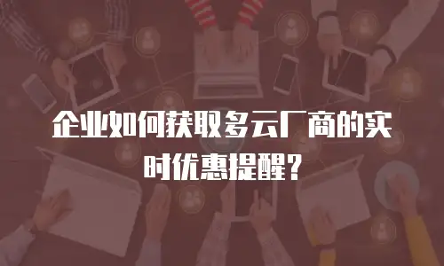 企业如何获取多云厂商的实时优惠提醒？