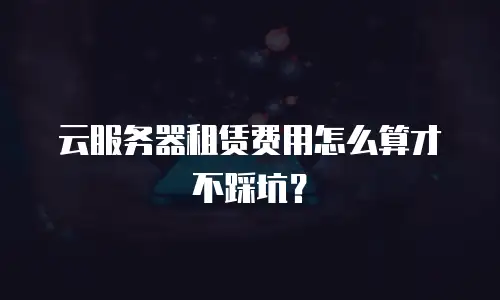 云服务器租赁费用怎么算才不踩坑？