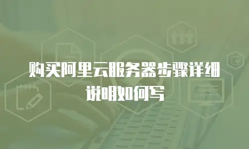 购买阿里云服务器步骤详细说明如何写