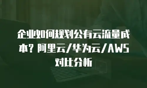 企业如何规划公有云流量成本？阿里云/华为云/AWS对比分析