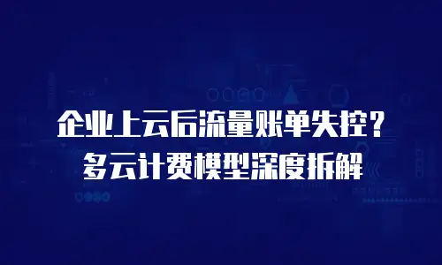 企业上云后流量账单失控？多云计费模型深度拆解