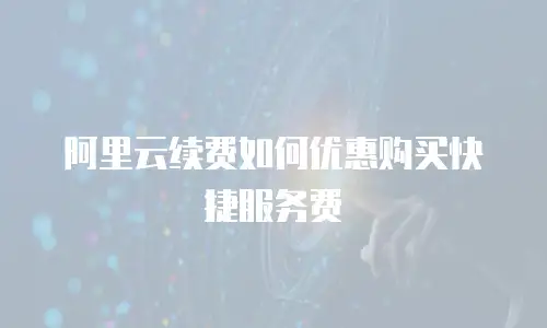 阿里云续费如何优惠购买快捷服务费