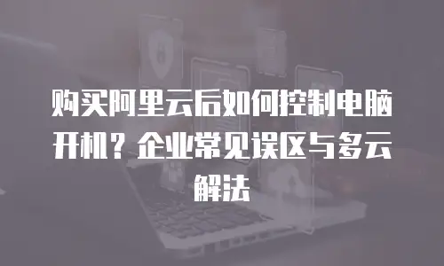 购买阿里云后如何控制电脑开机？企业常见误区与多云解法
