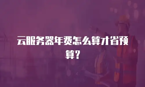 云服务器年费怎么算才省预算？